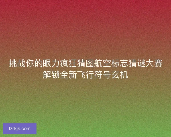 挑战你的眼力疯狂猜图航空标志猜谜大赛解锁全新飞行符号玄机