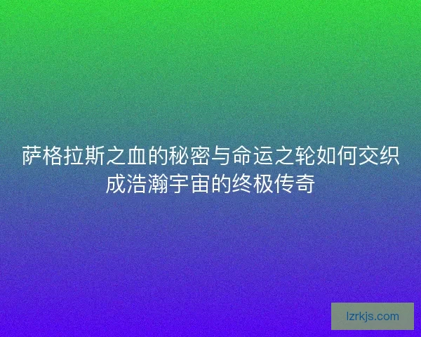 萨格拉斯之血的秘密与命运之轮如何交织成浩瀚宇宙的终极传奇