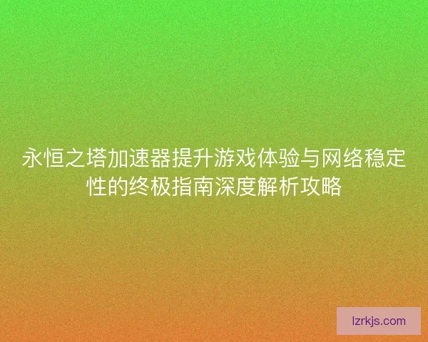 永恒之塔加速器提升游戏体验与网络稳定性的终极指南深度解析攻略