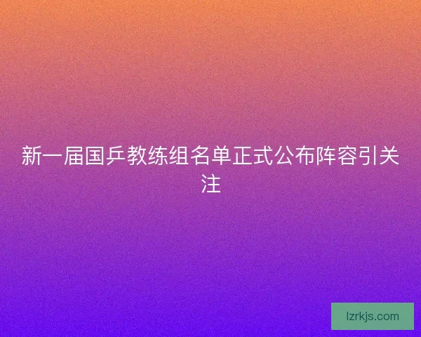新一届国乒教练组名单正式公布阵容引关注