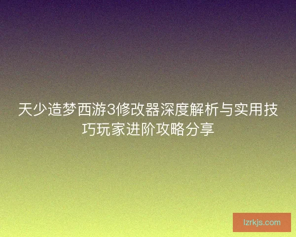 天少造梦西游3修改器深度解析与实用技巧玩家进阶攻略分享
