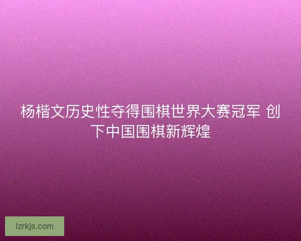杨楷文历史性夺得围棋世界大赛冠军 创下中国围棋新辉煌