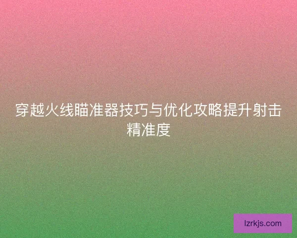 穿越火线瞄准器技巧与优化攻略提升射击精准度