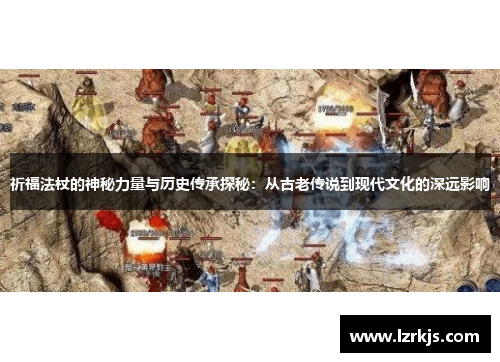 祈福法杖的神秘力量与历史传承探秘：从古老传说到现代文化的深远影响