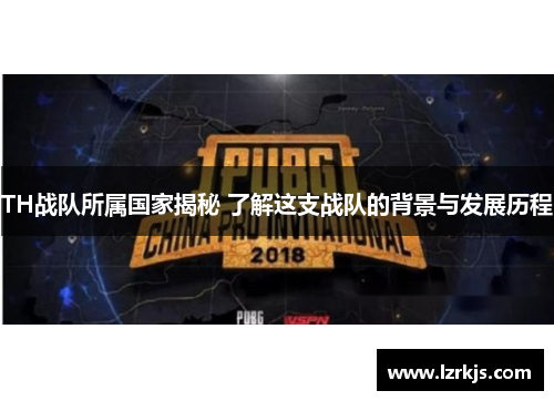 TH战队所属国家揭秘 了解这支战队的背景与发展历程