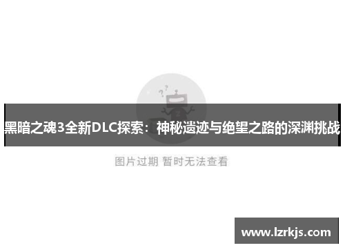 黑暗之魂3全新DLC探索：神秘遗迹与绝望之路的深渊挑战