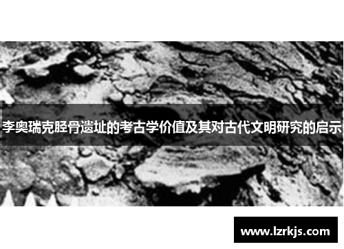 李奥瑞克胫骨遗址的考古学价值及其对古代文明研究的启示