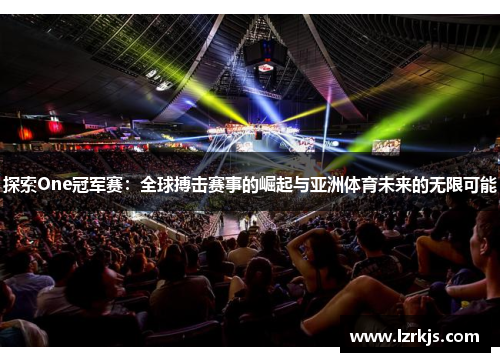 探索One冠军赛：全球搏击赛事的崛起与亚洲体育未来的无限可能